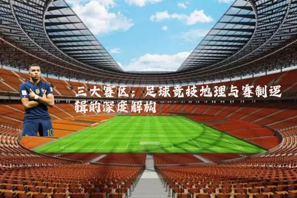三大赛区:足球竞技地理与赛制逻辑的深度解构