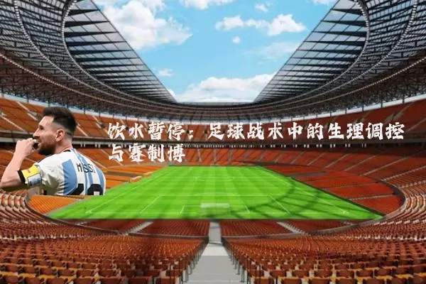 饮水暂停：足球战术中的生理调控与赛制博弈