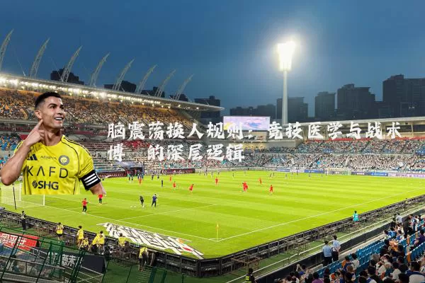 脑震荡换人规则:竞技医学与战术博弈的深层逻辑