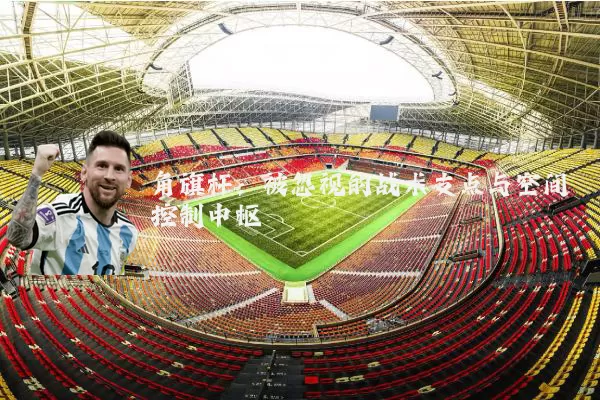 角旗杆：被忽视的战术支点与空间控制中枢
