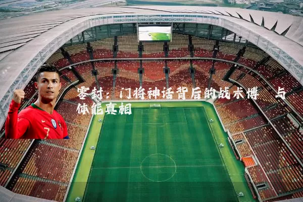 零封:门将神话背后的战术博弈与体能真相