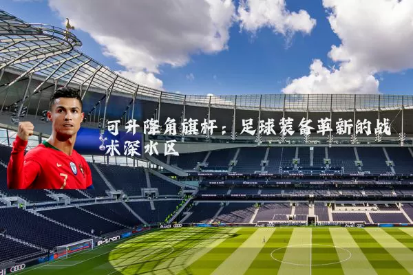 可升降角旗杆：足球装备革新的战术深水区