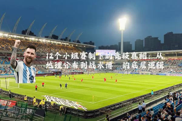 12个小组赛制下的竞技真相：从地理分布到战术博弈的底层逻辑