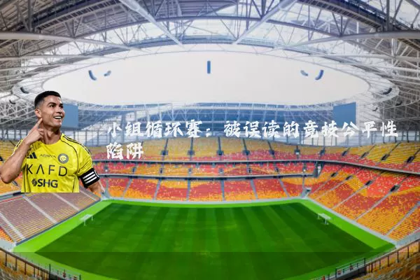 小组循环赛:被误读的竞技公平性陷阱