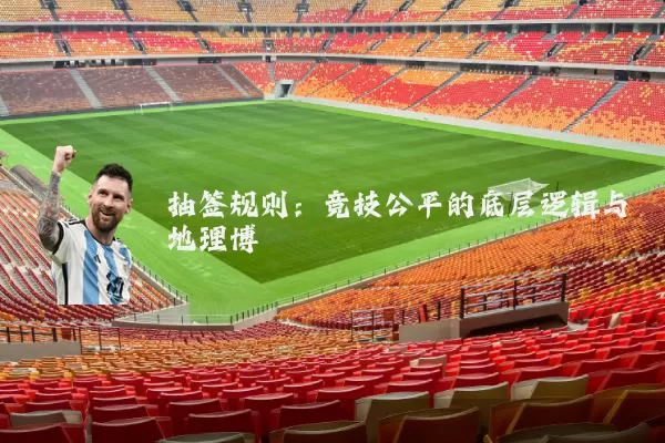 抽签规则：竞技公平的底层逻辑与地理博弈